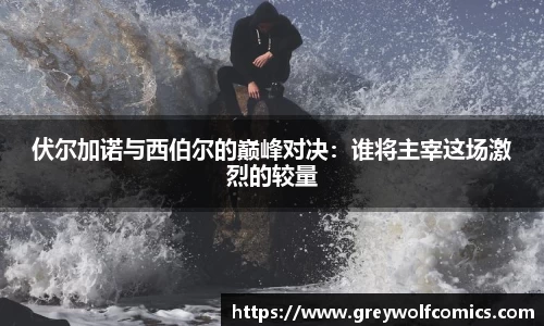 伏尔加诺与西伯尔的巅峰对决：谁将主宰这场激烈的较量