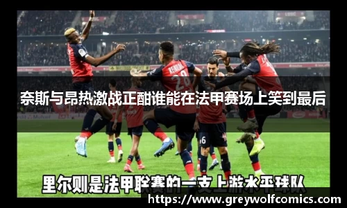 奈斯与昂热激战正酣谁能在法甲赛场上笑到最后