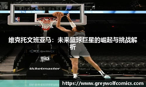 维克托文班亚马：未来篮球巨星的崛起与挑战解析