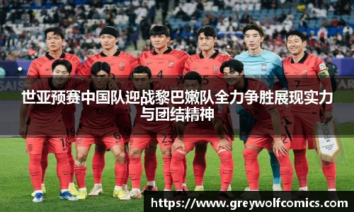 世亚预赛中国队迎战黎巴嫩队全力争胜展现实力与团结精神